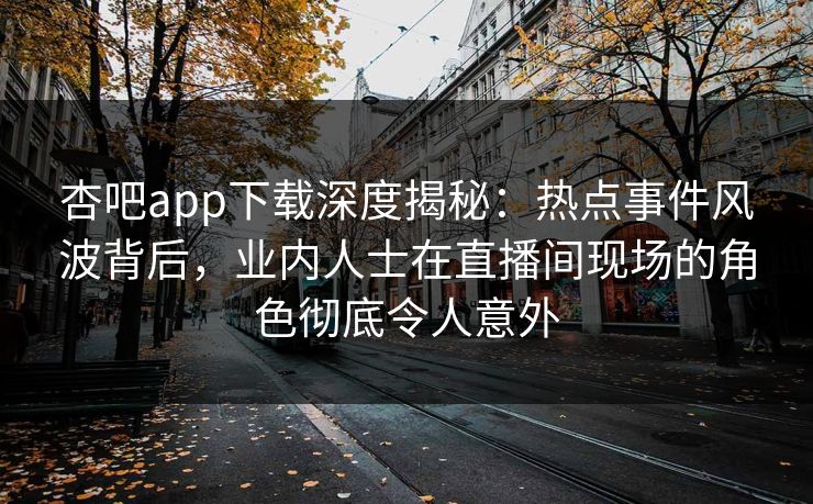杏吧app下载深度揭秘：热点事件风波背后，业内人士在直播间现场的角色彻底令人意外