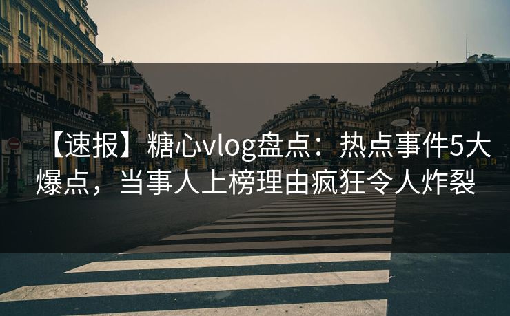 【速报】糖心vlog盘点：热点事件5大爆点，当事人上榜理由疯狂令人炸裂