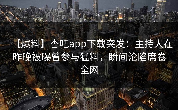 【爆料】杏吧app下载突发:主持人在昨晚被曝曾参与猛料,瞬间沦陷席卷全网 【爆料】杏吧app下载突发:主持人在昨晚被曝曾参与猛料,瞬间沦陷席卷全网