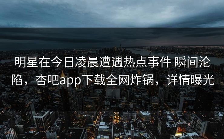 明星在今日凌晨遭遇热点事件 瞬间沦陷，杏吧app下载全网炸锅，详情曝光