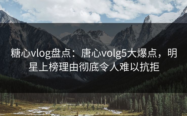 糖心vlog盘点:唐心volg5大爆点,明星上榜理由彻底令人难以抗拒 糖心vlog盘点:唐心volg5大爆点,明星上榜理由彻底令人难以抗拒