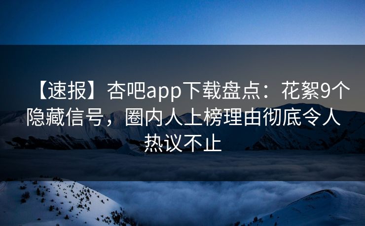 【速报】杏吧app下载盘点：花絮9个隐藏信号，圈内人上榜理由彻底令人热议不止