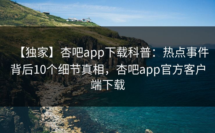【独家】杏吧app下载科普:热点事件背后10个细节真相,杏吧app官方客户端下载 【独家】杏吧app下载科普:热点事件背后10个细节真相,杏吧app官方客户端下载