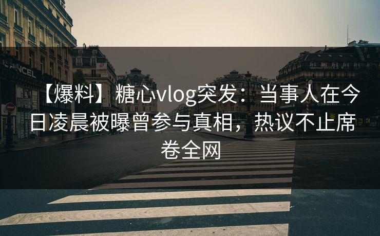 【爆料】糖心vlog突发：当事人在今日凌晨被曝曾参与真相，热议不止席卷全网