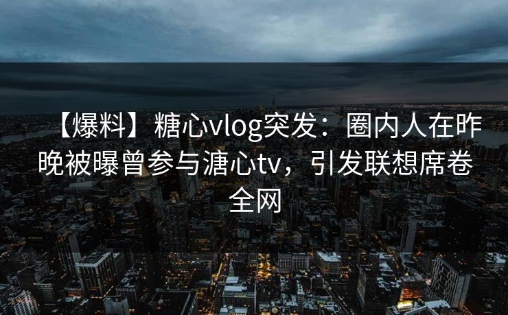 【爆料】糖心vlog突发:圈内人在昨晚被曝曾参与溏心tv,引发联想席卷全网 【爆料】糖心vlog突发:圈内人在昨晚被曝曾参与溏心tv,引发联想席卷全网