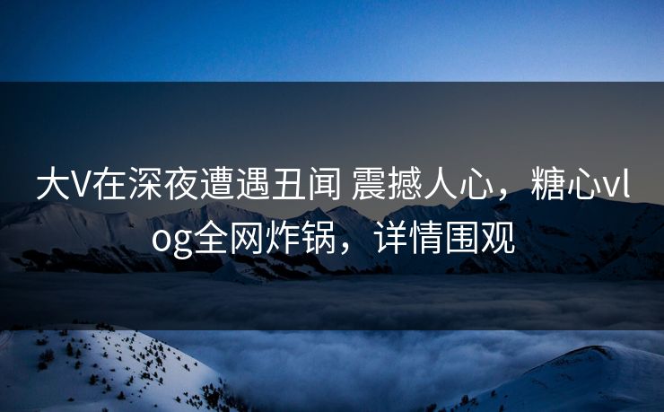 大V在深夜遭遇丑闻 震撼人心，糖心vlog全网炸锅，详情围观