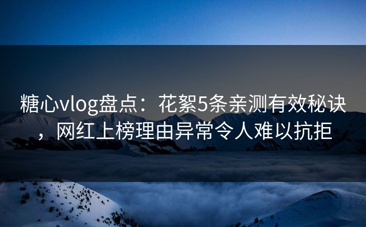 糖心vlog盘点：花絮5条亲测有效秘诀，网红上榜理由异常令人难以抗拒