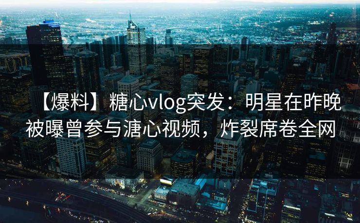 【爆料】糖心vlog突发:明星在昨晚被曝曾参与溏心视频,炸裂席卷全网 【爆料】糖心vlog突发:明星在昨晚被曝曾参与溏心视频,炸裂席卷全网