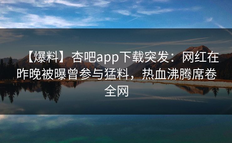 【爆料】杏吧app下载突发：网红在昨晚被曝曾参与猛料，热血沸腾席卷全网