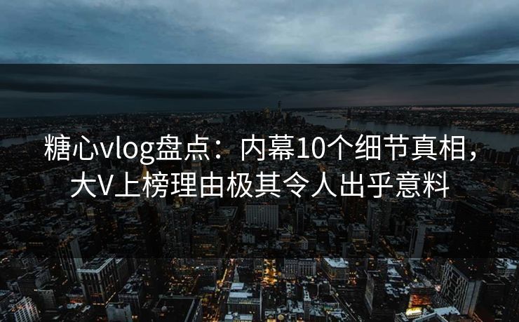 糖心vlog盘点：内幕10个细节真相，大V上榜理由极其令人出乎意料
