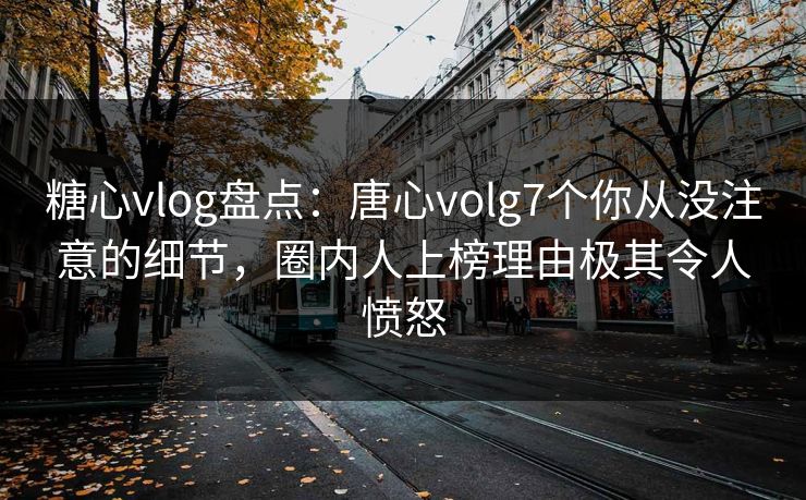 糖心vlog盘点：唐心volg7个你从没注意的细节，圈内人上榜理由极其令人愤怒