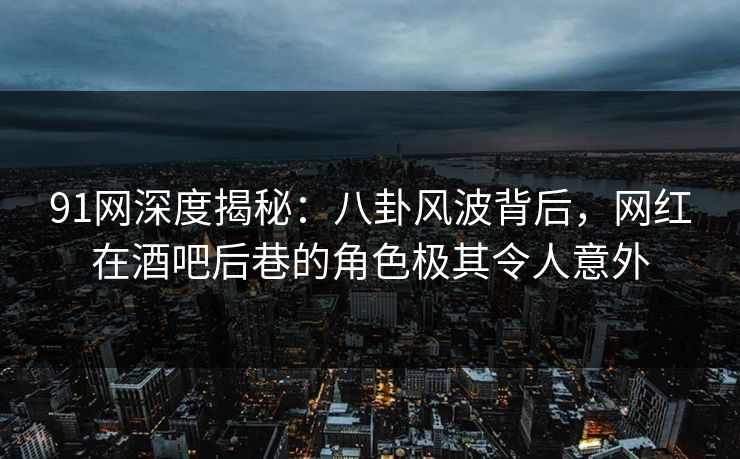 91网深度揭秘：八卦风波背后，网红在酒吧后巷的角色极其令人意外