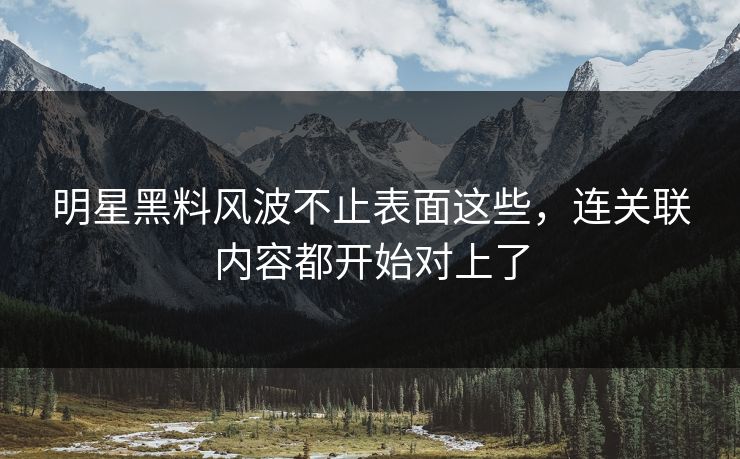 明星黑料风波不止表面这些，连关联内容都开始对上了