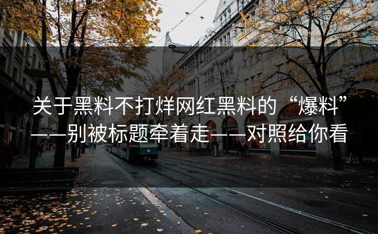 关于黑料不打烊网红黑料的“爆料”——别被标题牵着走——对照给你看