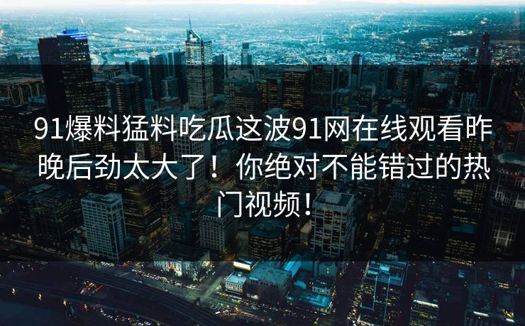 91爆料猛料吃瓜这波91网在线观看昨晚后劲太大了！你绝对不能错过的热门视频！