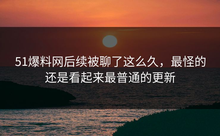 51爆料网后续被聊了这么久，最怪的还是看起来最普通的更新