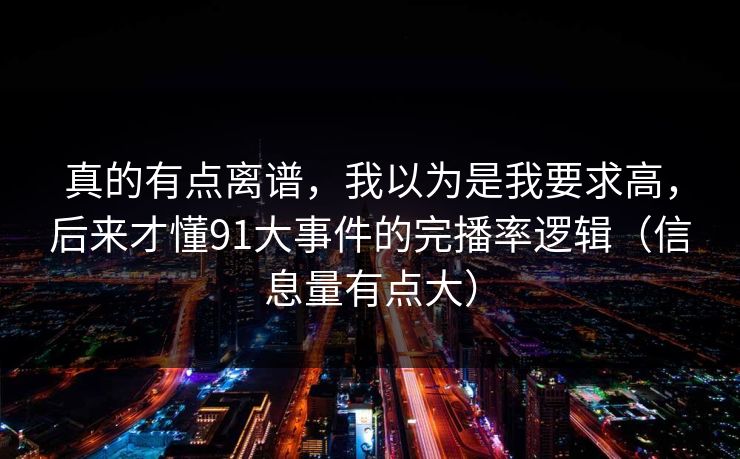 真的有点离谱，我以为是我要求高，后来才懂91大事件的完播率逻辑（信息量有点大）