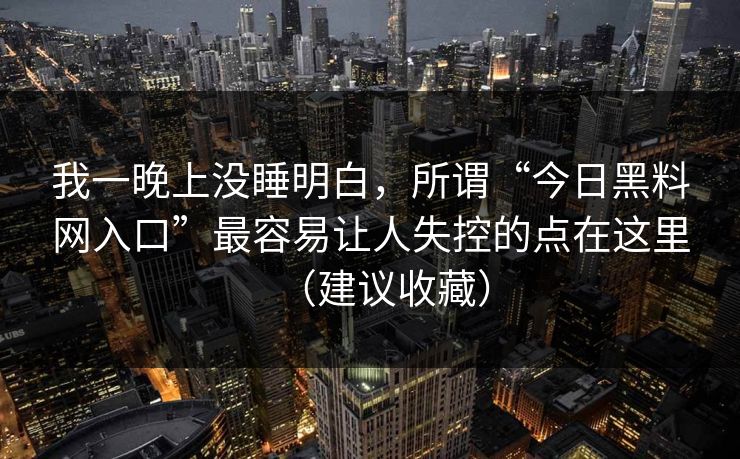 我一晚上没睡明白，所谓“今日黑料网入口”最容易让人失控的点在这里（建议收藏）
