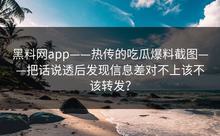黑料网app——热传的吃瓜爆料截图——把话说透后发现信息差对不上该不该转发？