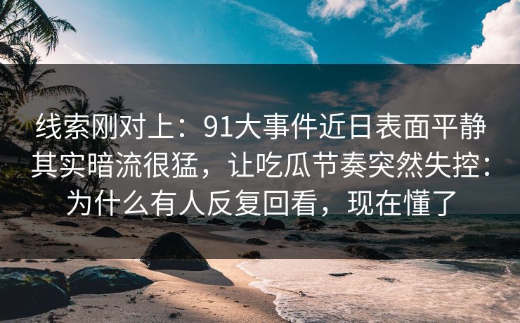 线索刚对上：91大事件近日表面平静其实暗流很猛，让吃瓜节奏突然失控：为什么有人反复回看，现在懂了
