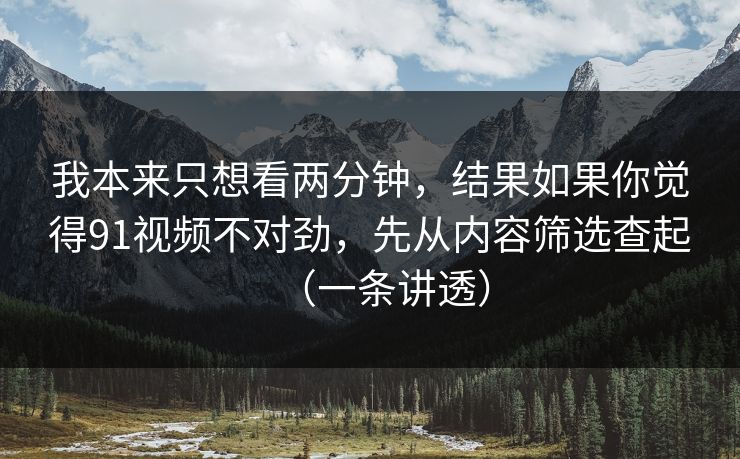 我本来只想看两分钟，结果如果你觉得91视频不对劲，先从内容筛选查起（一条讲透）