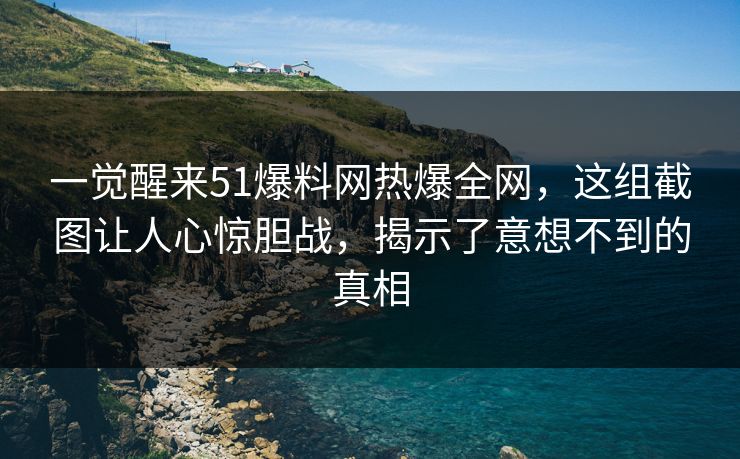 一觉醒来51爆料网热爆全网，这组截图让人心惊胆战，揭示了意想不到的真相