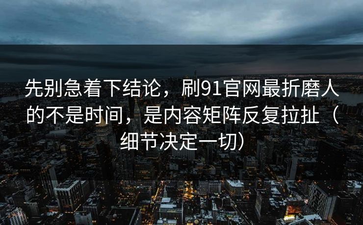 先别急着下结论，刷91官网最折磨人的不是时间，是内容矩阵反复拉扯（细节决定一切）