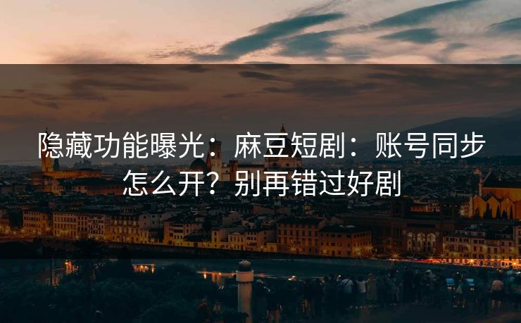 隐藏功能曝光：麻豆短剧：账号同步怎么开？别再错过好剧