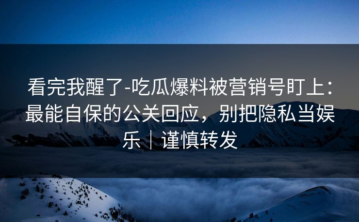 看完我醒了-吃瓜爆料被营销号盯上：最能自保的公关回应，别把隐私当娱乐｜谨慎转发