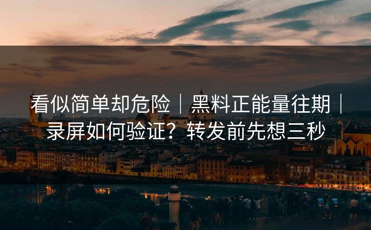 看似简单却危险｜黑料正能量往期｜录屏如何验证？转发前先想三秒
