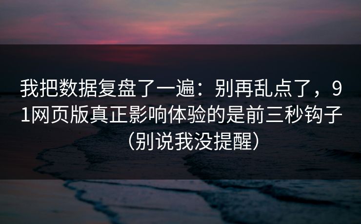 我把数据复盘了一遍：别再乱点了，91网页版真正影响体验的是前三秒钩子（别说我没提醒）