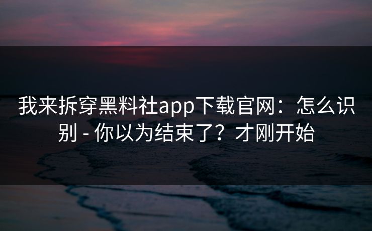 我来拆穿黑料社app下载官网：怎么识别 - 你以为结束了？才刚开始