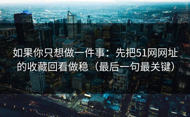 如果你只想做一件事：先把51网网址的收藏回看做稳（最后一句最关键）