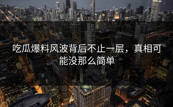 吃瓜爆料风波背后不止一层，真相可能没那么简单
