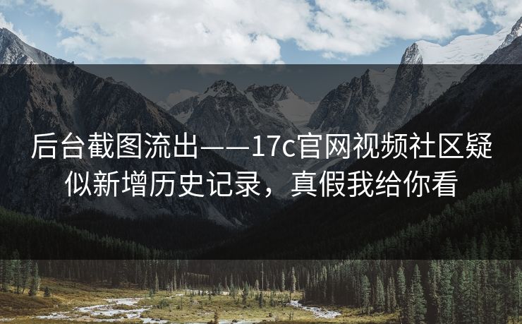 后台截图流出——17c官网视频社区疑似新增历史记录，真假我给你看