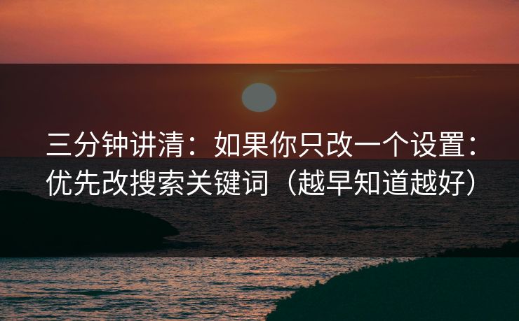 三分钟讲清：如果你只改一个设置：优先改搜索关键词（越早知道越好）
