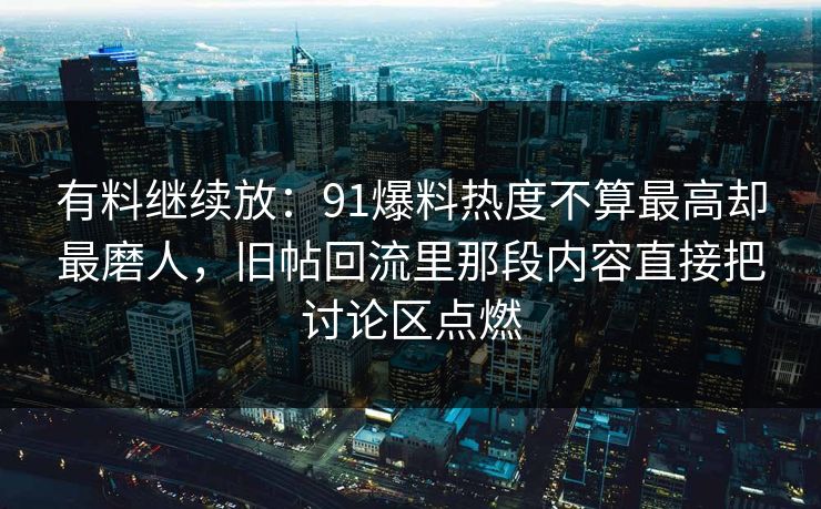 有料继续放：91爆料热度不算最高却最磨人，旧帖回流里那段内容直接把讨论区点燃