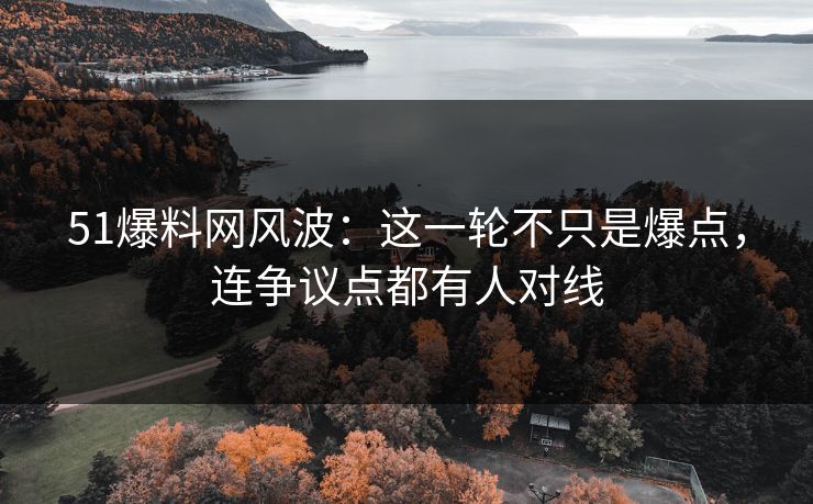 51爆料网风波：这一轮不只是爆点，连争议点都有人对线