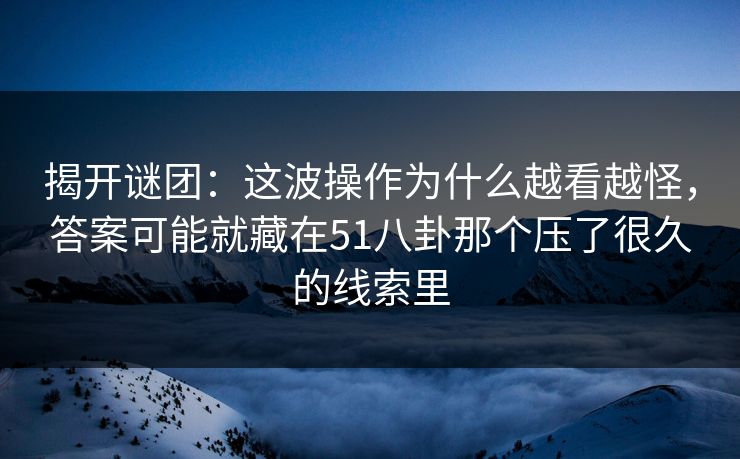 揭开谜团：这波操作为什么越看越怪，答案可能就藏在51八卦那个压了很久的线索里