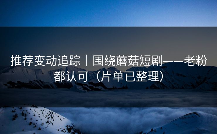 推荐变动追踪｜围绕蘑菇短剧——老粉都认可（片单已整理）