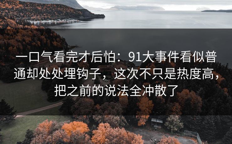 一口气看完才后怕：91大事件看似普通却处处埋钩子，这次不只是热度高，把之前的说法全冲散了