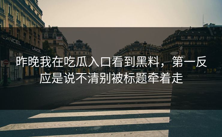 昨晚我在吃瓜入口看到黑料，第一反应是说不清别被标题牵着走