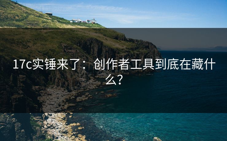 17c实锤来了：创作者工具到底在藏什么？