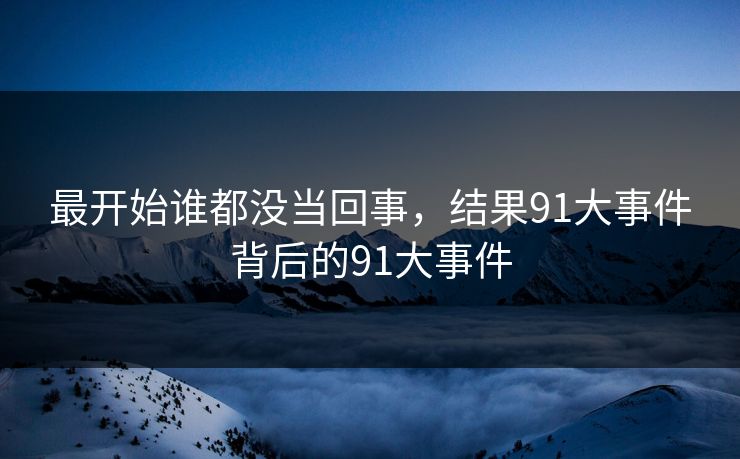 最开始谁都没当回事，结果91大事件背后的91大事件
