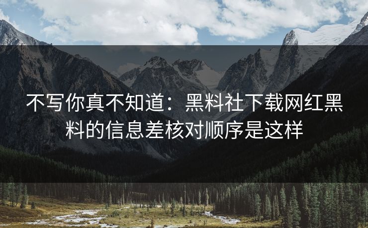 不写你真不知道：黑料社下载网红黑料的信息差核对顺序是这样