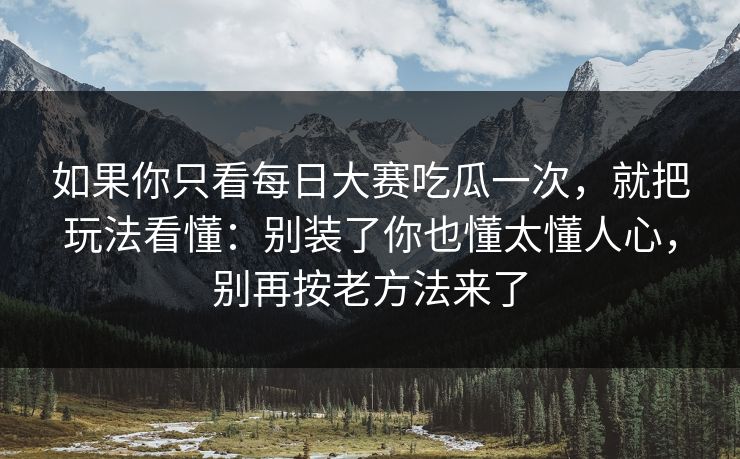 如果你只看每日大赛吃瓜一次，就把玩法看懂：别装了你也懂太懂人心，别再按老方法来了