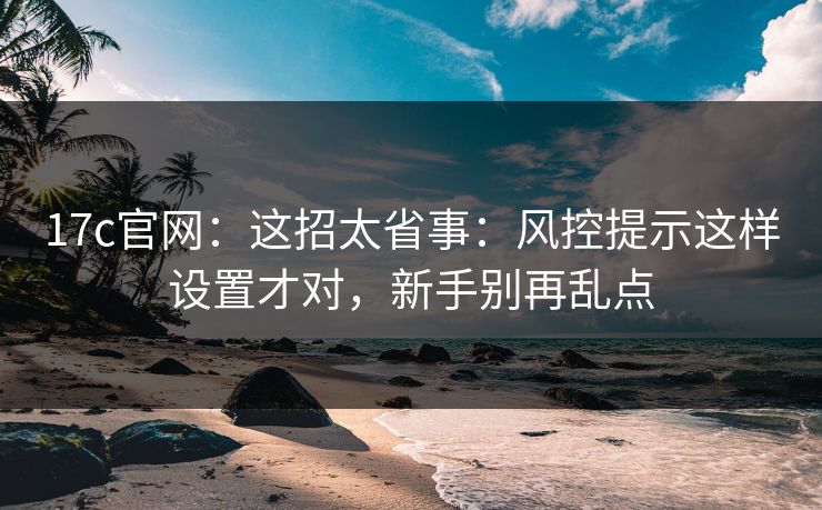 17c官网：这招太省事：风控提示这样设置才对，新手别再乱点