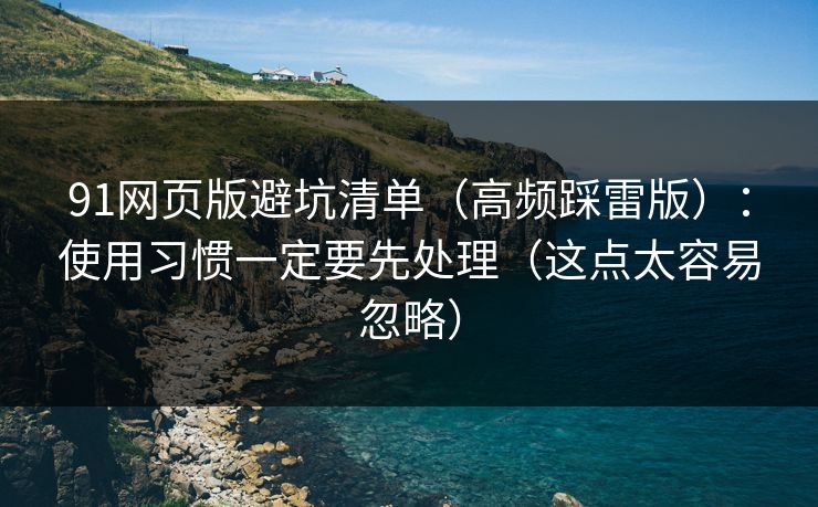 91网页版避坑清单（高频踩雷版）：使用习惯一定要先处理（这点太容易忽略）