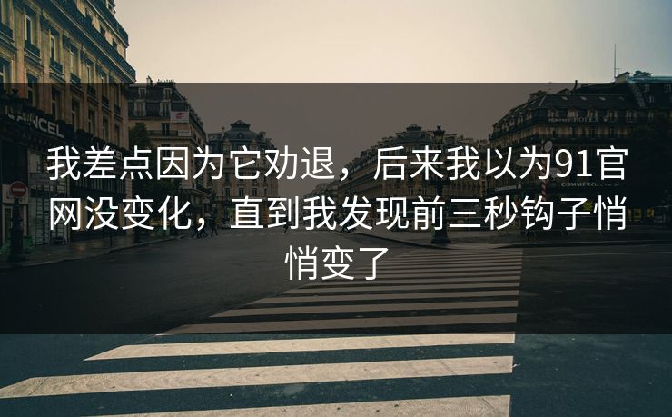 我差点因为它劝退，后来我以为91官网没变化，直到我发现前三秒钩子悄悄变了