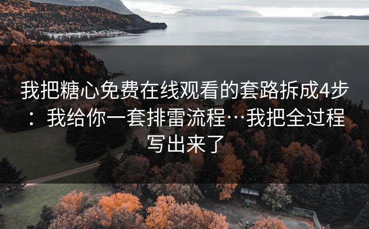 我把糖心免费在线观看的套路拆成4步：我给你一套排雷流程…我把全过程写出来了